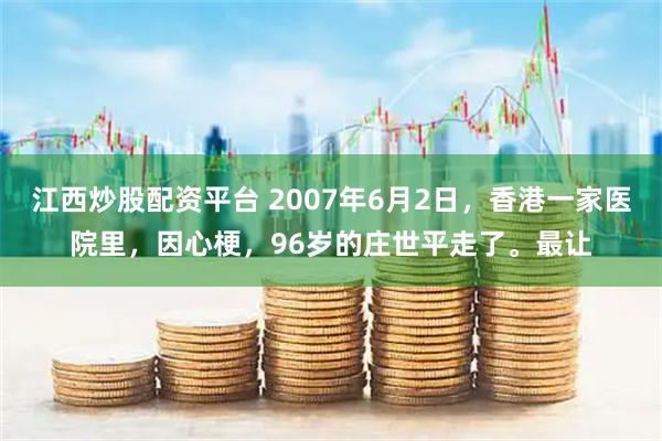 江西炒股配资平台 2007年6月2日，香港一家医院里，因心梗，96岁的庄世平走了。最让