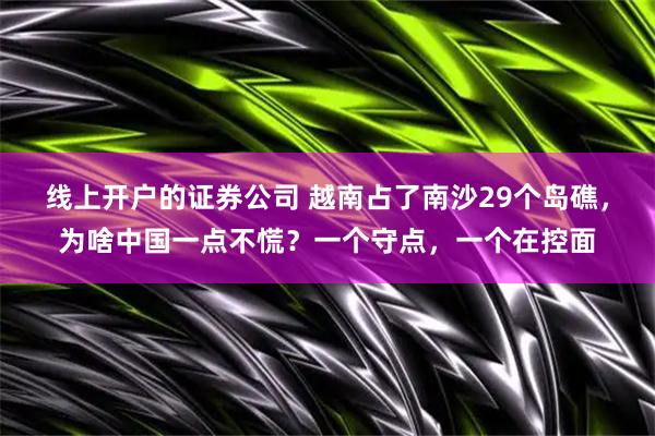 线上开户的证券公司 越南占了南沙29个岛礁，为啥中国一点不慌？一个守点，一个在控面
