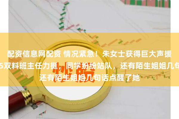 配资信息网配资 情况紧急！朱女士获得巨大声援：女儿的985双料班主任力挺，同学纷纷站队，还有陌生姐姐几句话点醒了她