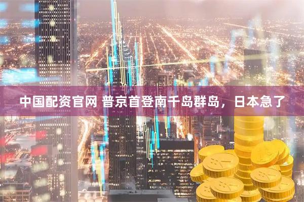 中国配资官网 普京首登南千岛群岛，日本急了