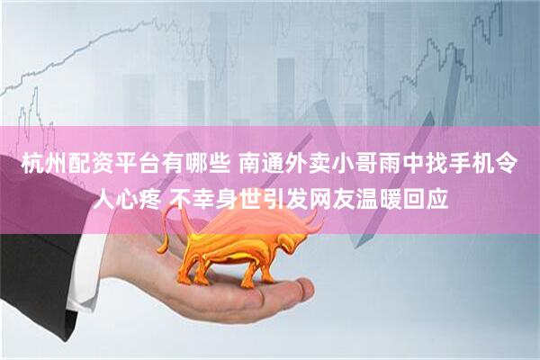 杭州配资平台有哪些 南通外卖小哥雨中找手机令人心疼 不幸身世引发网友温暖回应