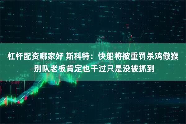 杠杆配资哪家好 斯科特：快船将被重罚杀鸡儆猴 别队老板肯定也干过只是没被抓到