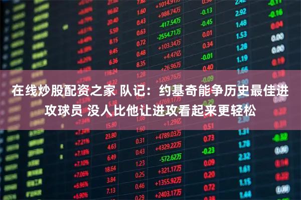 在线炒股配资之家 队记：约基奇能争历史最佳进攻球员 没人比他让进攻看起来更轻松