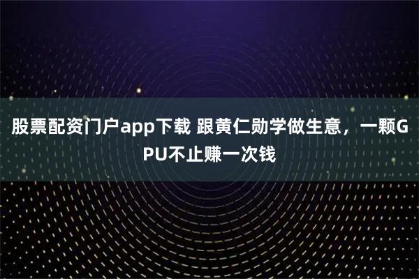 股票配资门户app下载 跟黄仁勋学做生意，一颗GPU不止赚一次钱