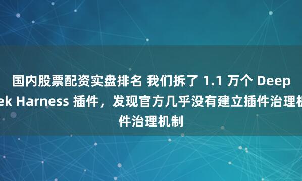 国内股票配资实盘排名 我们拆了 1.1 万个 DeepSeek Harness 插件,发现官方几乎没有建立插件治理机制