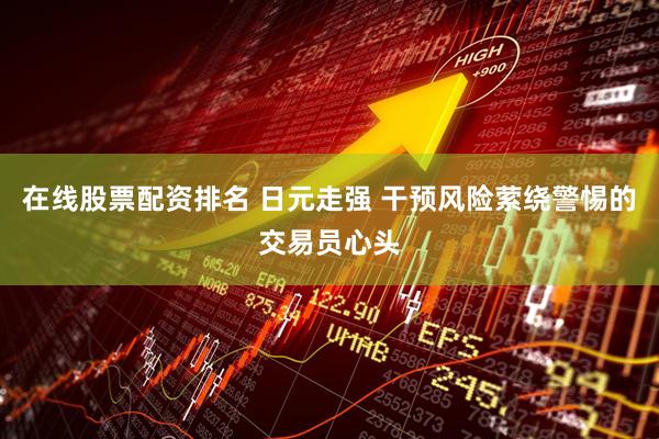 在线股票配资排名 日元走强 干预风险萦绕警惕的交易员心头