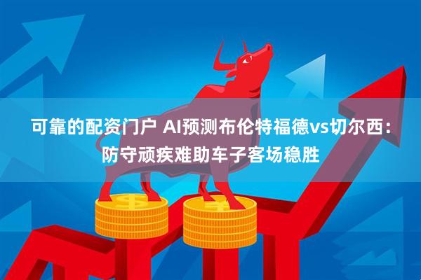 可靠的配资门户 AI预测布伦特福德vs切尔西：防守顽疾难助车子客场稳胜