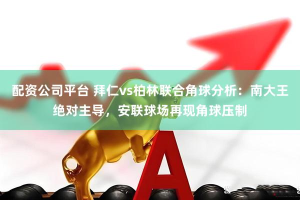 配资公司平台 拜仁vs柏林联合角球分析:南大王绝对主导,安联球场再现角球压制