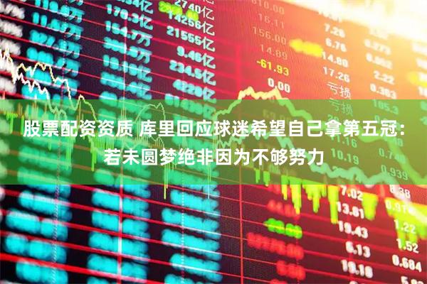 股票配资资质 库里回应球迷希望自己拿第五冠：若未圆梦绝非因为不够努力