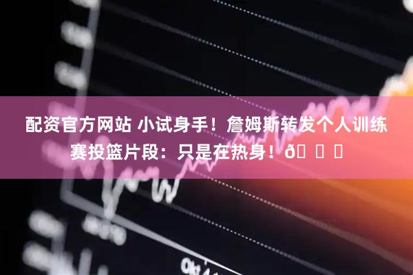 配资官方网站 小试身手！詹姆斯转发个人训练赛投篮片段：只是在热身！👑