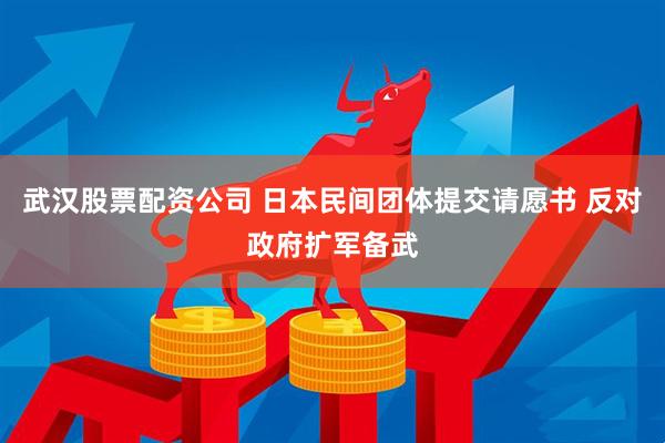 武汉股票配资公司 日本民间团体提交请愿书 反对政府扩军备武