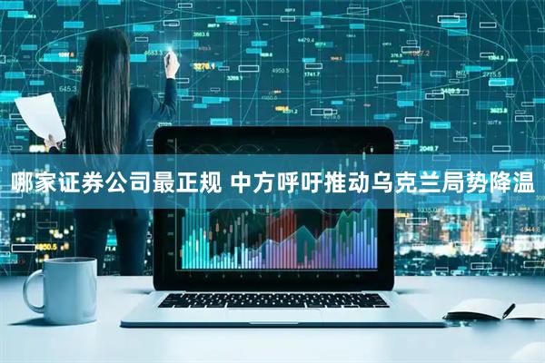 哪家证券公司最正规 中方呼吁推动乌克兰局势降温