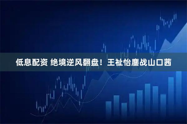 低息配资 绝境逆风翻盘!王祉怡鏖战山口茜